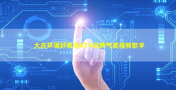大庆环境好夜场KTV招聘气质模特歌手